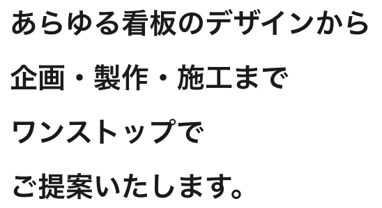 あらゆる看板のデザインから企画・製作・施工までワンストップでご提案いたします。